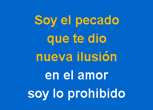 Soy el pecado
que te dio

nueva ilusi6n
en el amor
soy Io prohibido