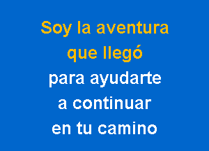 Soy la aventura
que lleg6

para ayudarte
a continuar
en tu camino