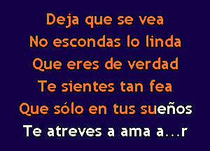 Deja que se vea
No escondas lo linda
Que eres de verdad
Te sientes tan fea
Que s6lo en tus suerios

Te atreves a ama a...r l