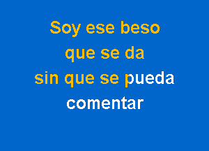 Soy ese beso
que se da

sin que se pueda
comentar