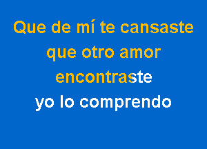 Que de mi te cansaste
que otro amor

encontraste
yo Io comprendo