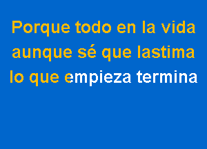 Porque todo en la Vida
aunque 363 que lastima

lo que empieza termina