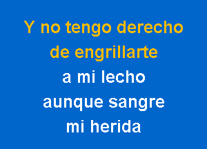 Y no tengo derecho
de engrillarte

a mi lecho
aunque sangre
mi herida