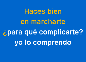 Haces bien
en marcharte

gpara qw complicarte?
yo Io comprendo