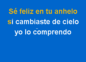 8 feliz en tu anhelo
si cambiaste de cielo

yo Io c'omprendo