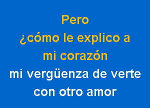 Pero
gccimo le explico a

mi coraz6n
mi vergiienza de verte
con otro amor