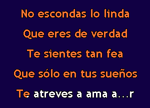 No escondas lo linda
Que eres de verdad

Te sientes tan fea

Que s6lo en tus suerios

Te atreves a ama a...r l