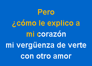 Pero
gccimo le explico a

mi coraz6n
mi vergiienza de verte
con otro amor