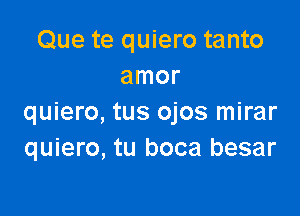 Que te quiero tanto
amor

quiero, tus ojos mirar
quiero, tu boca besar