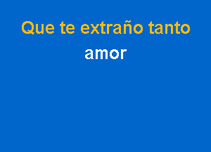 Que te extrario tanto
amor