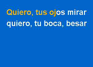 Quiero, tus ojos mirar
quiero, tu boca, besar