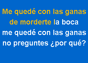 Me quew con las ganas
de morderte la boca
me quew con las ganas
no preguntes gpor qw?