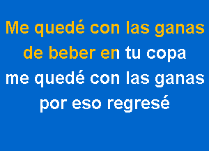 Me quew con las ganas
de beber en tu copa
me quew con las ganas
por eso regrew