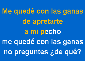 Me quew con las ganas
de apretarte
a mi pecho
me quew con las ganas
no preguntes gde qw?