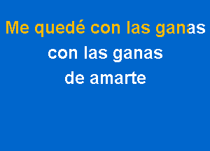 Imequed conlasganas
con Ias ganas

de amarte