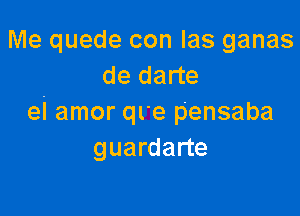 Me quede con Ias ganas
de darte

eI amor ql'e pensaba
guardarte