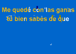 N-Ie quc23d con'las gan'as
iii bien siabias di3 que