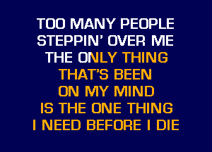 TOO MANY PEOPLE
STEPPIN' OVER ME
THE ONLY THING
THAT'S BEEN
ON MY MIND
IS THE ONE THING
I NEED BEFORE I DIE