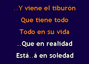 ..Y viene el tiburc'm
Que tiene todo

Todo en su Vida

..Que en realidad

Estaa en soledad