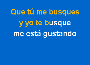 Que tL'I me busques
y yo te busque

me estail gustando