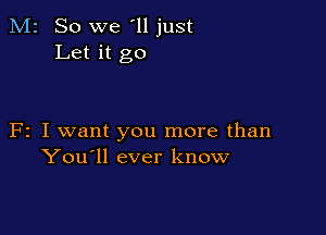 M2 So we '11 just
Let it go

F2 I want you more than
You'll ever know