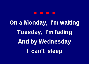 On a Monday, I'm waiting

Tuesday, I'm fading
And by Wednesday
I can't sleep