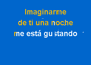 lmaginarme
de ti una noche

me estail gu stando