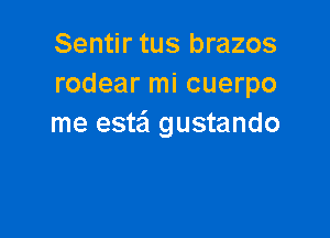 Sentir tus brazos
rodear mi cuerpo

me estail gustando