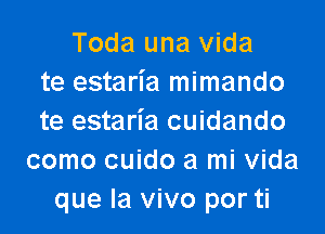 Toda una vida
te estaria mimando

te estaria cuidando
como cuido a mi vida
que la vivo por ti