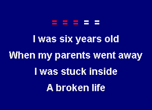 l was six years old

When my parents went away
Iwas stuck inside
A broken life