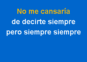 No me cansaria
de decirte siempre

pero siempre siempre