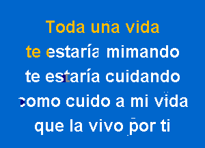 Toda una vida
te estaria mimando

te estaria cuidando
zomo cuido a mi vida
que la vivo por ti