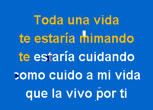 Toda una vida
te estaria r'himando

te estaria cuidando
zomo cuido a mi vida
que la vivo por ti