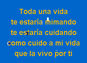 Toda una vida
te estaria r'himando

te eyaria cuidando
como cuido a mi vida
que la vivo pbr ti