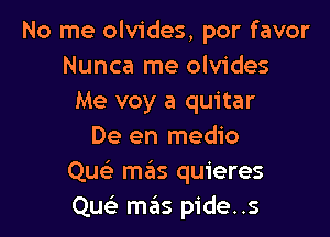 No me olvides, por favor
Nunca me olvides
Me voy a quitar

De en medio
Quci mas quieres
Qu szIs pide..s