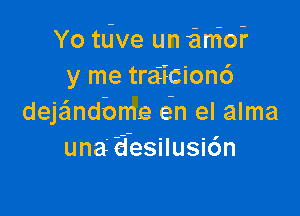 Yo tdve un ianioi'
y me traZicion6

deEndbme e-n el alma
una 'd-esilusitin