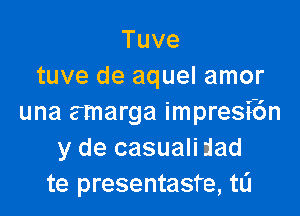 Tuve
tuve de aquel amor

una amarga impresibn
y de casuali dad
te presentasfe, t0