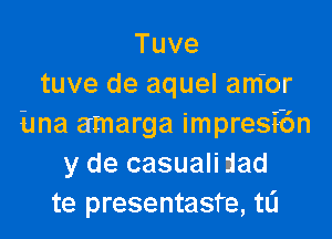 Tuve
tuve de aquel am'or

Ema amarga impresibn
y de casuali dad
te presentasfe, t0