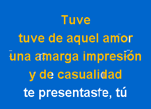 Tuve
tuve de aquel am'or

Ema amarga impresibn
y de casualiajad
te presentasfe, t0