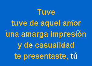 Tuve
tuve de aquel am'or

Ema amarga impresibn
y de casualiajad
te presentaste, t0