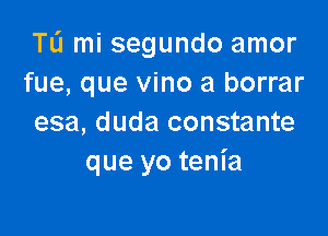 TL'I mi segundo amor
fue, que vino a borrar

esa, duda constante
que yo tenia