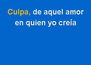 Culpa, de aquel amor
en quien yo creia