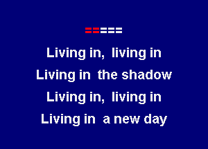 Livingin, living in
Living in the shadow
Livingin, living in

Living in a new day