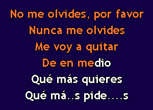 No me olvides, por favor
Nunca me olvides
Me voy a quitar

De en medio
Quci mas quieres
Que' mans pide....s