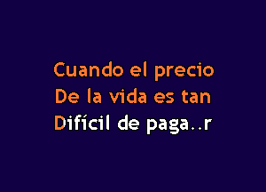 Cuando el precio

De la Vida es tan
Dificil de paga..r