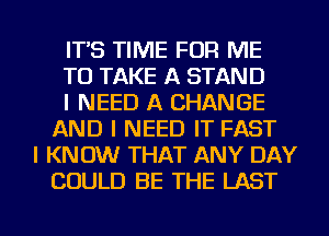 ITS TIME FOR ME
TO TAKE A STAND
I NEED A CHANGE
AND I NEED IT FAST
I KNOW THAT ANY DAY
COULD BE THE LAST

g
