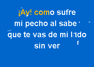 thy! como sufre
mi pecho al sabe' '

Eiue te vas de mi Hdo

sin ver '