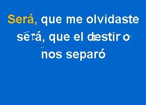 Serei, que me olvidaste
siitafl, que el drastiro

hos separ6