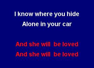 I know where you hide

Alone in your car
