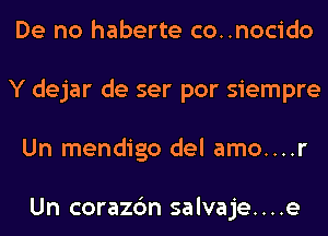 De no haberte co..nocido
Y dejar de ser por siempre
Un mendigo del amo....r

Un corazc'm salvaje. . . .e